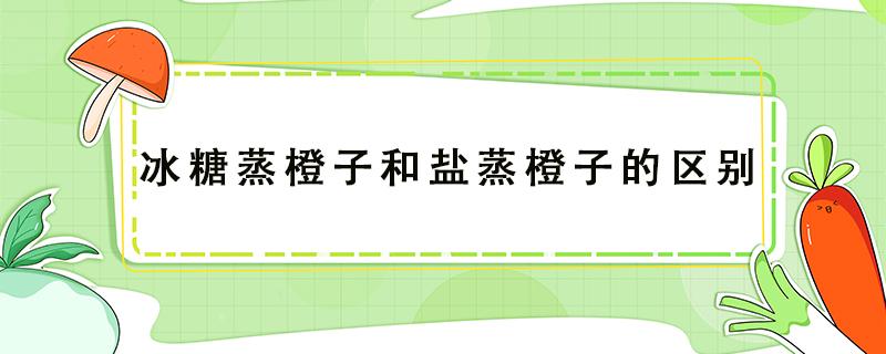 冰糖蒸橙子和盐蒸橙子的区别 冰糖炖橙子和盐蒸橙子有什么区别