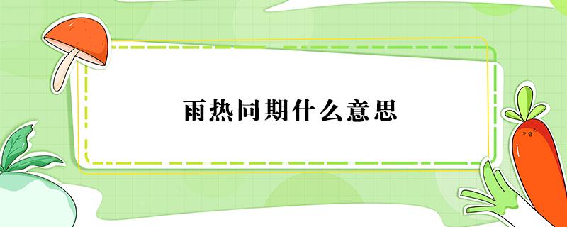 雨热同期什么意思 什么时候答雨热同期