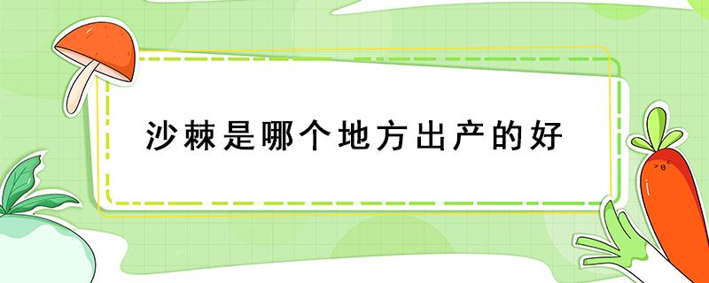 沙棘是哪个地方出产的好 沙棘哪里产的