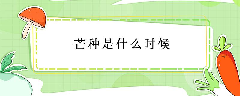 芒种是什么时候 2022年芒种是什么时候