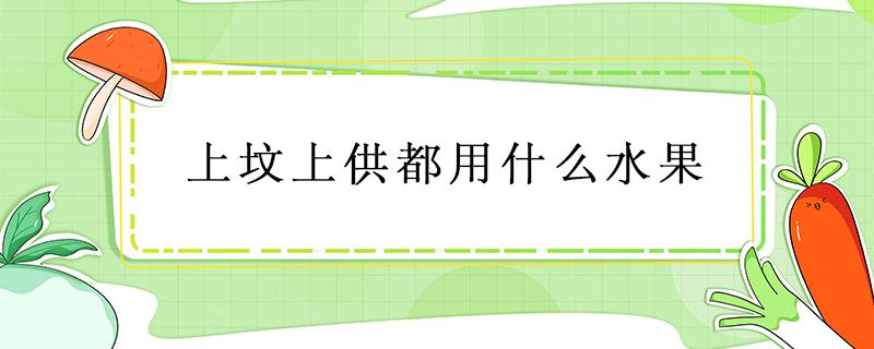 上坟上供都用什么水果（上坟上供最好的五种水果）