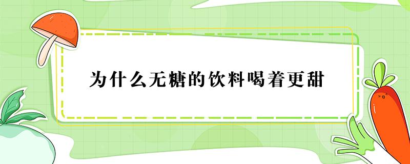 为什么无糖的饮料喝着更甜（为什么无糖饮料喝起来还是甜的）