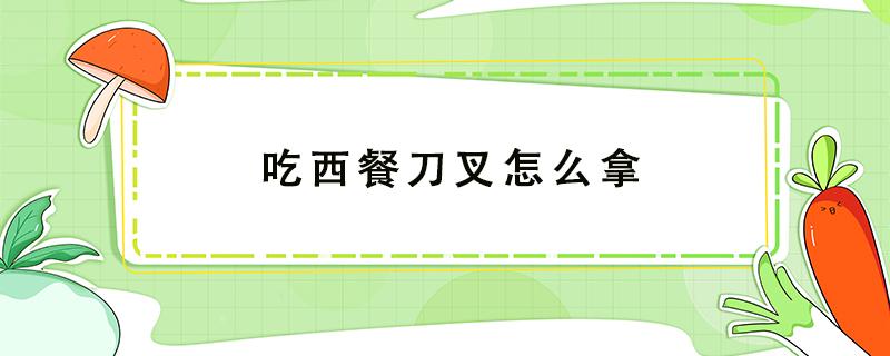 吃西餐刀叉怎么拿（吃西餐刀叉怎么拿左右）