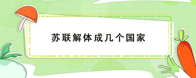 苏联解体成几个国家（苏联解体成几个国家叫什么名字）