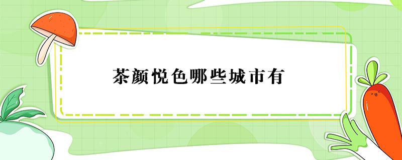 茶颜悦色哪些城市有（茶颜悦色哪些城市有多少家）