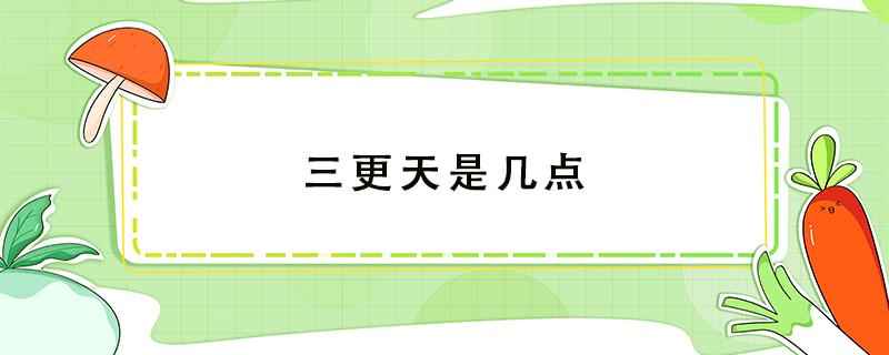 三更天是几点（三更天是几点什么时辰）