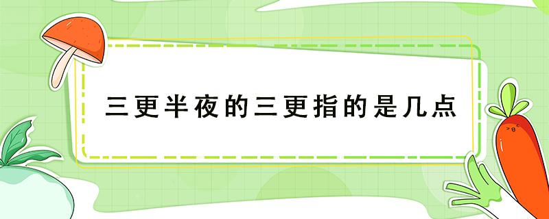 三更半夜的三更指的是几点 三更半夜的三更指的是几点脑筋急转弯六个字