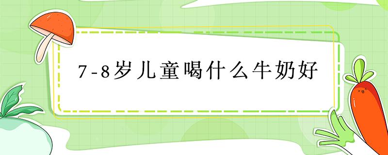 7-8岁儿童喝什么牛奶好 七八岁小孩适合喝什么牛奶