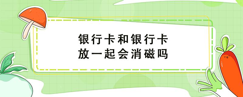 银行卡和银行卡放一起会消磁吗 银行卡和银行卡放一起会消磁吗安全吗