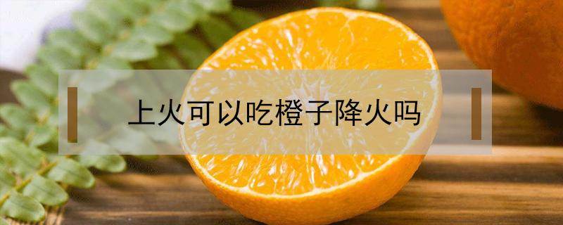 上火可以吃橙子降火吗 吃橙子降火还是上火