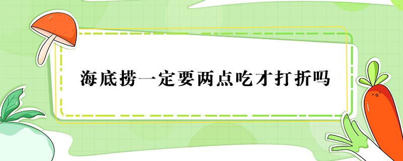 海底捞一定要两点吃才打折吗 海底捞优惠必须在2点以后去?