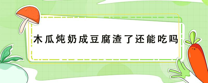 木瓜炖奶成豆腐渣了还能吃吗 木瓜炖奶成豆腐渣了怎么回事