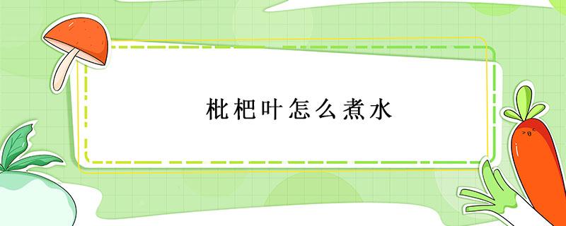 枇杷叶怎么煮水 枇杷叶怎么煮水止咳化痰