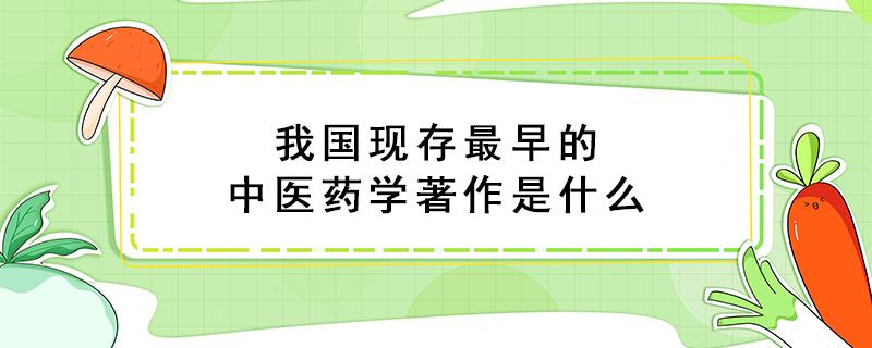 我国现存最早的中医药学著作是什么（我国现存最早的中医学中药学著作是什么）