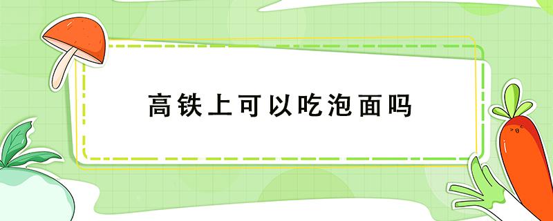 高铁上可以吃泡面吗 高铁上可以吃泡面吗有热水吗