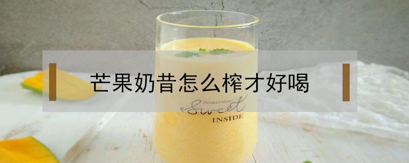 芒果奶昔怎么榨才好喝 芒果酸奶汁怎么榨才好喝