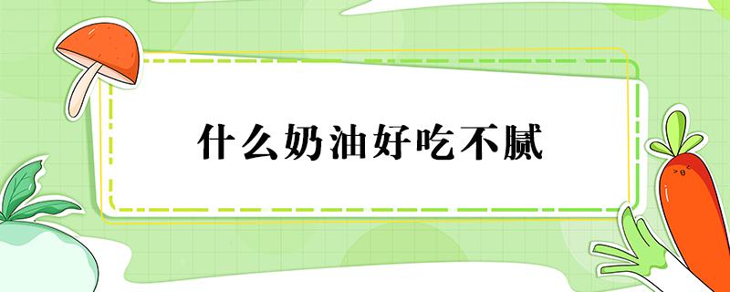 什么奶油好吃不腻 做蛋糕用什么奶油好吃不腻