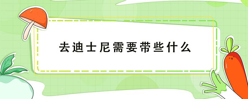 去迪士尼需要带些什么 去迪士尼需要带些什么吃的