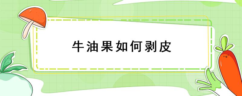 牛油果如何剥皮 牛油果怎么剥皮?