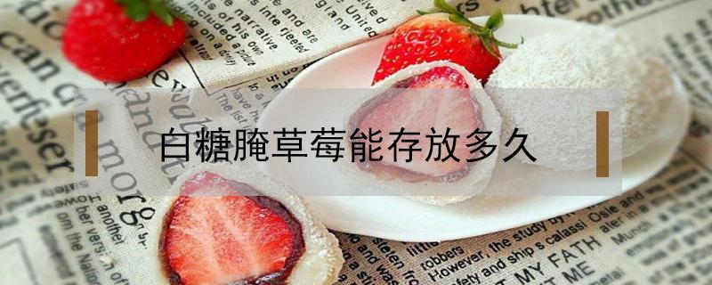 白糖腌草莓能存放多久（糖腌草莓可以保存多久）