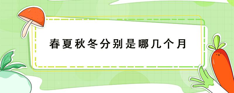 春夏秋冬分别是哪几个月 农历春夏秋冬分别是哪几个月