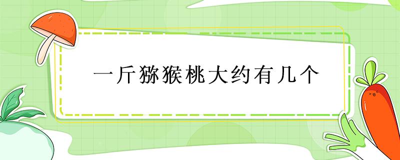 一斤猕猴桃大约有几个 一斤猕猴桃大概有几个