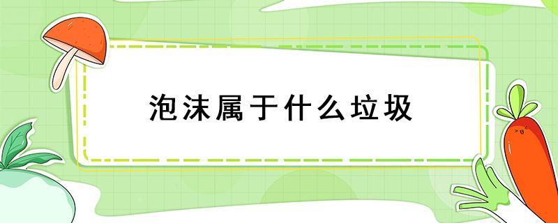 泡沫属于什么垃圾 泡沫箱属于什么垃圾