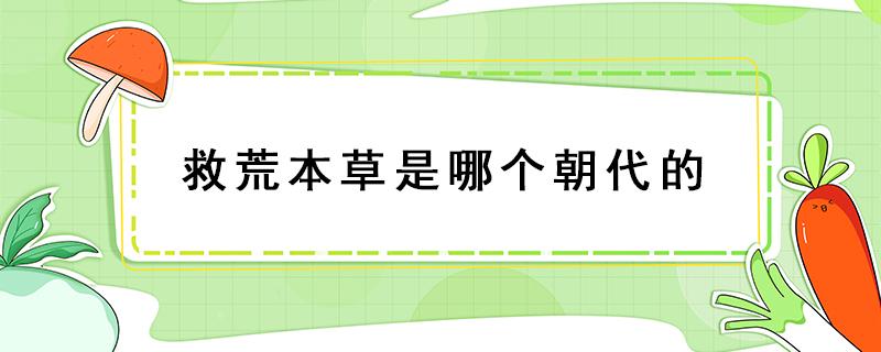 救荒本草是哪个朝代的 救荒本草是哪个朝代的作者