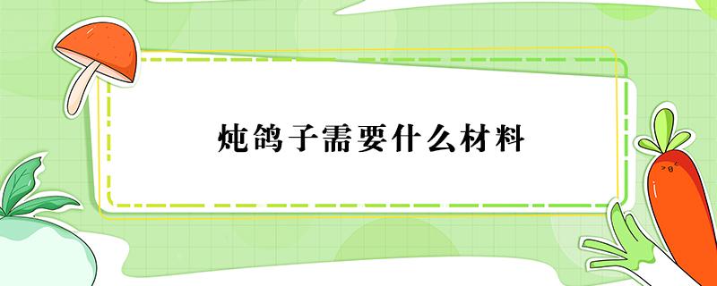 炖鸽子需要什么材料（炖鸽子需要什么材料黄）