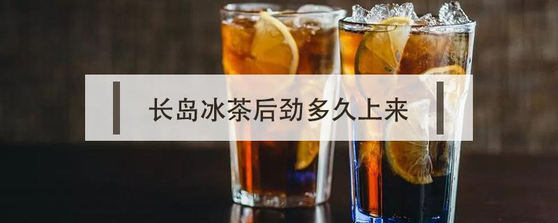 长岛冰茶后劲多久上来（长岛冰茶劲大不）