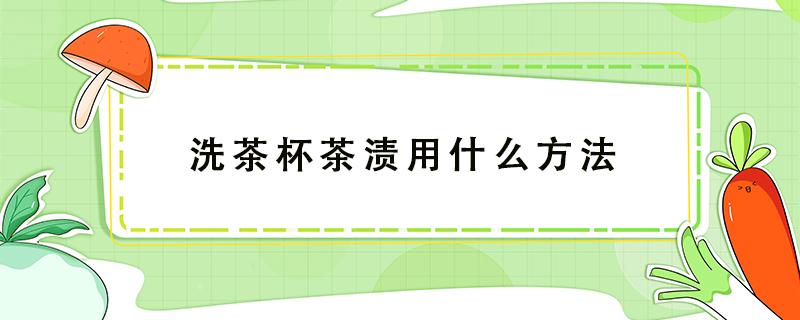 洗茶杯茶渍用什么方法（洗茶杯茶渍用什么方法小苏打）