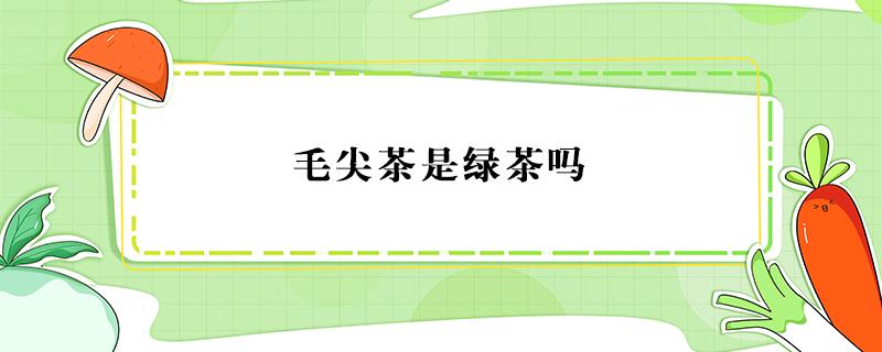 毛尖茶是绿茶吗 都匀毛尖茶是绿茶吗