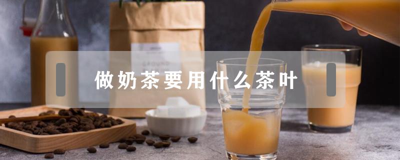 做奶茶要用什么茶叶 做奶茶应该用什么茶叶