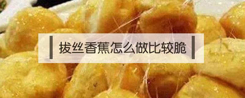 拔丝香蕉怎么做比较脆（正宗拔丝香蕉的做法窍门）