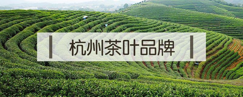 杭州茶叶品牌 杭州茶叶品牌老字号