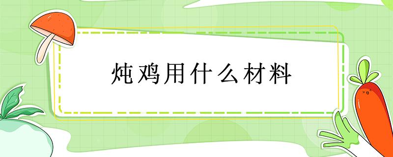 炖鸡用什么材料 炖鸡用什么材料好