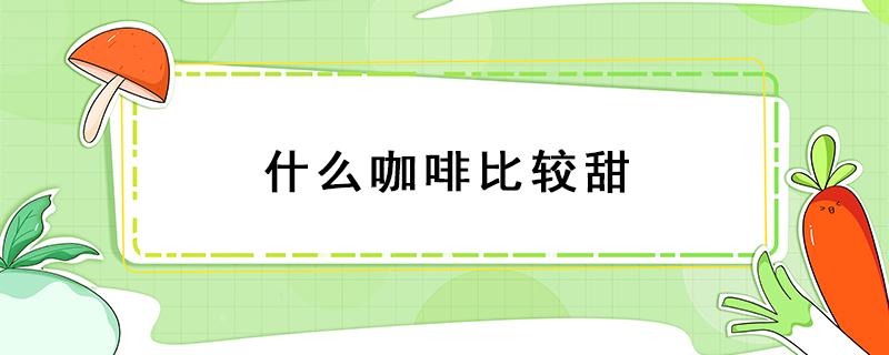 什么咖啡比较甜 什么咖啡比较甜,奶香味浓