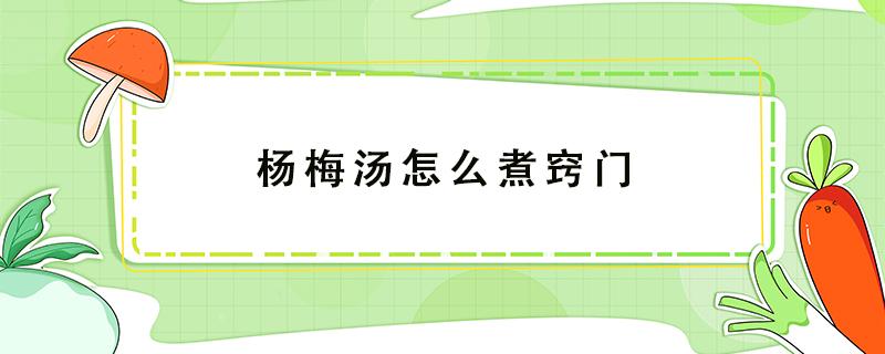 杨梅汤怎么煮窍门 杨梅汤怎么熬