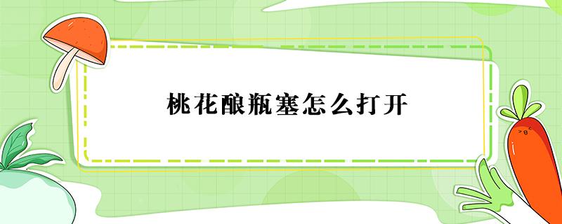 桃花酿瓶塞怎么打开 桃花酒的瓶塞怎么打开