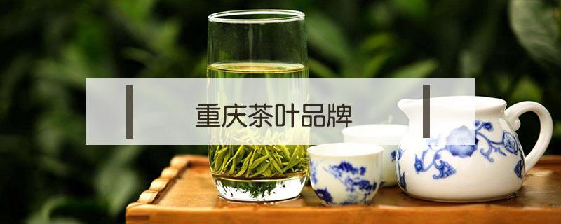 重庆茶叶品牌 重庆茶叶品牌排行榜