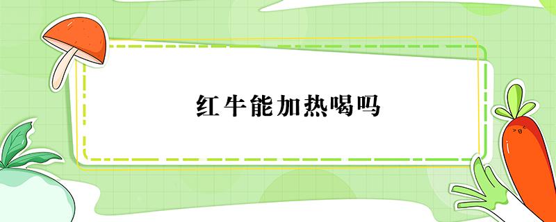 红牛能加热喝吗（红牛加热喝有什么作用）