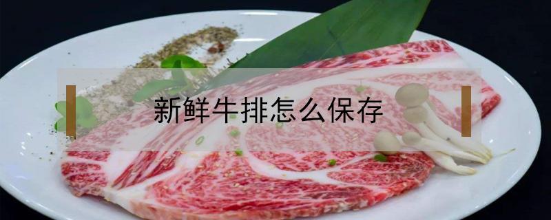 新鲜牛排怎么保存（新鲜牛排怎么保存最好）