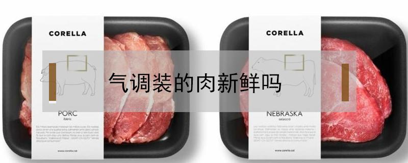 气调装的肉新鲜吗（气调保鲜肉是鲜肉吗）