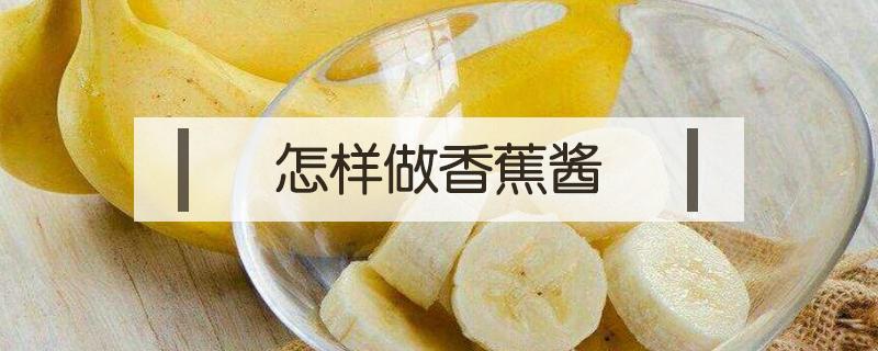怎样做香蕉酱（香蕉酱的做法家常做法）