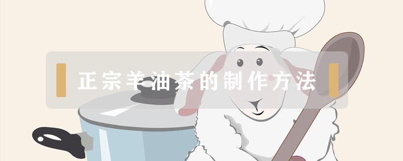 正宗羊油茶的制作方法（羊油茶如何制作）