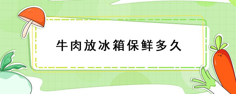 牛肉放冰箱保鲜多久 夏天牛肉放冰箱保鲜多久