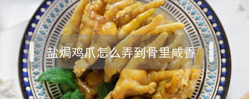 盐焗鸡爪怎么弄到骨里咸香（盐焗鸡爪怎么做出香味）