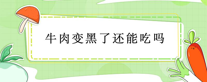 牛肉变黑了还能吃吗 新鲜牛肉怎么会变黑能不能吃