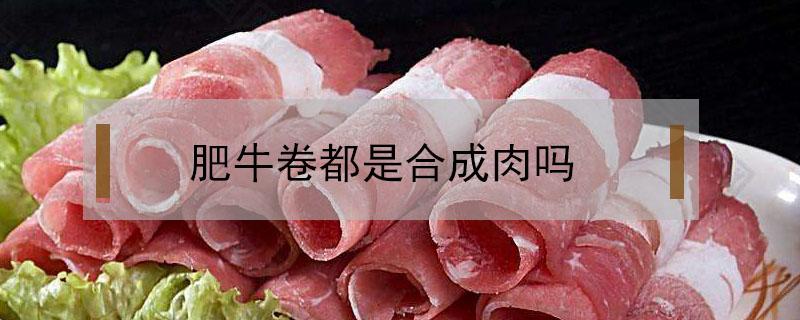 肥牛卷都是合成肉吗（肥牛卷是不是合成肉）