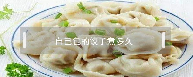 自己包的饺子煮多久 自己包的饺子煮多久可以吃